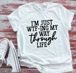 I'm Just WTF-ing My Way Through Life Unisex  White Short Sleeve T-shirt